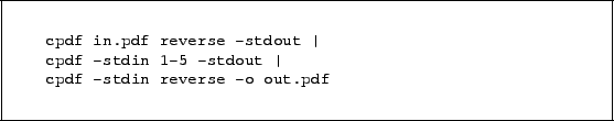 \begin{framed}
\small\begin{verbatim}
cpdf in.pdf reverse -stdout \vert
cpdf ...
...in 1-5 -stdout \vert
cpdf -stdin reverse -o out.pdf\end{verbatim}
\end{framed}