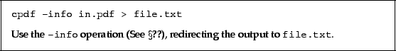 \begin{framed}
\small\verb!cpdf -info in.pdf > file.txt!
\par
\vspace{2.5mm}
\...
...ion (See \Sref{info}), redirecting the
output to \texttt{file.txt}.
\end{framed}