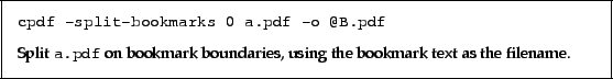 \begin{framed}\small
\verb!cpdf -split-bookmarks 0 a.pdf -o @B.pdf!
\par
\vspac...
... bookmark boundaries, using the bookmark text as the filename.
\par
\end{framed}