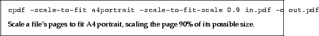 \begin{framed}
\small\noindent\verb!cpdf -scale-to-fit a4portrait -scale-to-fit...
...es to fit A4 portrait, scaling the page 90\% of its possible size.
\end{framed}