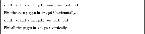 \begin{framed}
\small\verb!cpdf -hflip in.pdf even -o out.pdf!
\par
\vspace{2.5...
....5mm}
\noindent Flip all the pages in \texttt{in.pdf} vertically.
\end{framed}