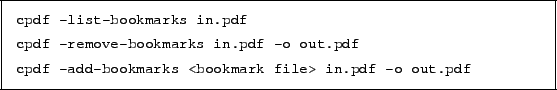 \begin{framed}
\small\noindent\verb!cpdf -list-bookmarks in.pdf!
\par
\vspace{1...
...nt\verb!cpdf -add-bookmarks <bookmark file> in.pdf -o out.pdf!
\par
\end{framed}