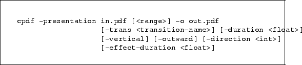 \begin{framed}
\small\noindent\begin{verbatim}cpdf -presentation in.pdf [<ra...
...tward] [-direction <int>]
[-effect-duration <float>]\end{verbatim}
\end{framed}