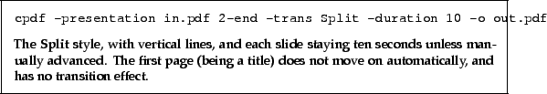 \begin{framed}
\small
\noindent\verb!cpdf -presentation in.pdf 2-end -trans Sp...
... does not move
on automatically, and has no transition effect.
\par
\end{framed}