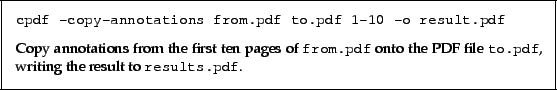 \begin{framed}
\small\verb!cpdf -copy-annotations from.pdf to.pdf 1-10 -o resul...
...e \texttt{to.pdf}, writing the result to \texttt{results.pdf}.
\par
\end{framed}