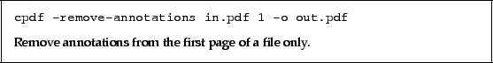 \begin{framed}
\small\verb!cpdf -remove-annotations in.pdf 1 -o out.pdf!
\par
\...
...
\noindent Remove annotations from the first page of a file only.
\end{framed}