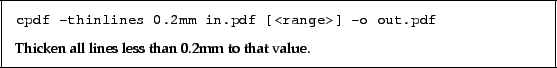 \begin{framed}
\small\noindent\verb!cpdf -thinlines 0.2mm in.pdf [<range>] -o o...
...2.5mm}
\noindent Thicken all lines less than 0.2mm to that value.
\end{framed}