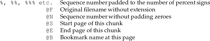 %, %%,  %%% etc.   Sequence num berpadded to thenum berofpercentsign s
               @F  O riginalfilen am e withou textension
               @N  Sequence num berwithoutpadding zeroes
               @S  Startpageofthischunk
               @E  En dpage ofthischu nk
               @B  Bo okmark name atthispage
