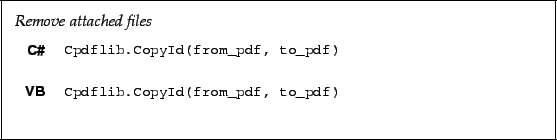 \begin{framed}
\noindent\textit{Remove attached files}
\par
\vspace{2mm}
\noinde...
...dflib.CopyId(from_pdf, to_pdf)!
\end{minipage}\\ [5mm]
\end{tabular}\end{framed}