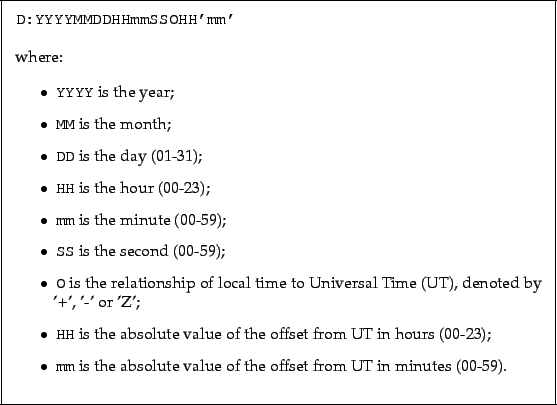 \begin{framed}
\texttt{D:YYYYMMDDHHmmSSOHH'mm'}\\ \\ where:
\par
\begin{itemize}...
...solute value of the offset from UT in minutes (00-59).
\end{itemize}\end{framed}