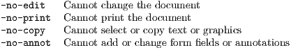 -no-edit   Cannot change the document
-no-print  Cannot print the document
-no-copy   Cannot select or copy text or graphics
-no-annot  Cannot add or change form fields or annotations
